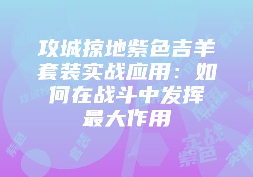 攻城掠地紫色吉羊套装实战应用：如何在战斗中发挥最大作用