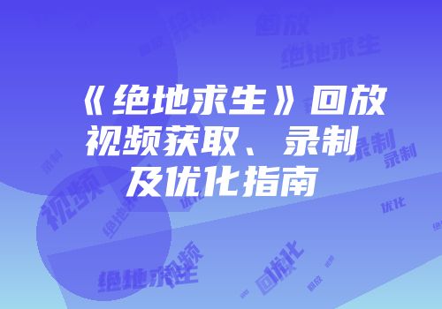 《绝地求生》回放视频获取、录制及优化指南