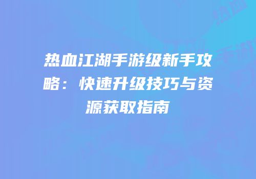 热血江湖手游级新手攻略：快速升级技巧与资源获取指南