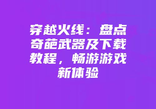 穿越火线：盘点奇葩武器及下载教程，畅游游戏新体验