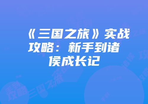 《三国之旅》实战攻略：新手到诸侯成长记