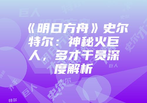 《明日方舟》史尔特尔：神秘火巨人，多才干员深度解析
