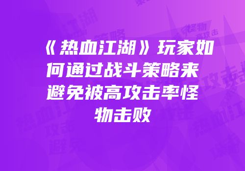 《热血江湖》玩家如何通过战斗策略来避免被高攻击率怪物击败