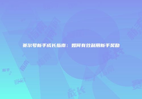 赛尔号新手成长指南：如何有效利用新手奖励
