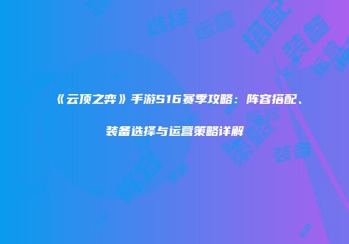 《云顶之弈》手游S16赛季攻略：阵容搭配、装备选择与运营策略详解