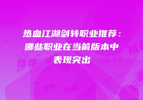 热血江湖剑转职业推荐：哪些职业在当前版本中表现突出