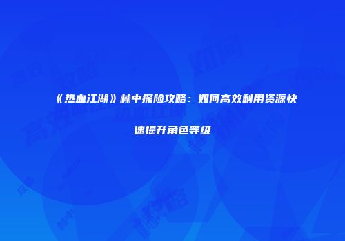 《热血江湖》林中探险攻略：如何高效利用资源快速提升角色等级