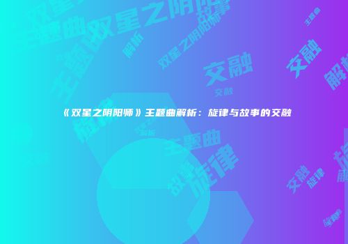 《双星之阴阳师》主题曲解析：旋律与故事的交融