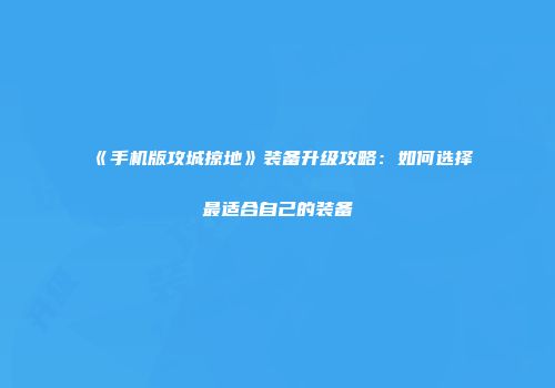 《手机版攻城掠地》装备升级攻略：如何选择最适合自己的装备