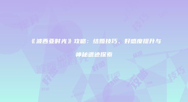 《波西亚时光》攻略：结婚技巧、好感度提升与神秘遗迹探索