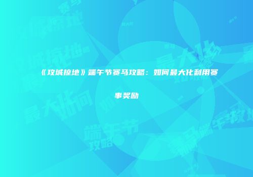 《攻城掠地》端午节赛马攻略：如何最大化利用赛事奖励
