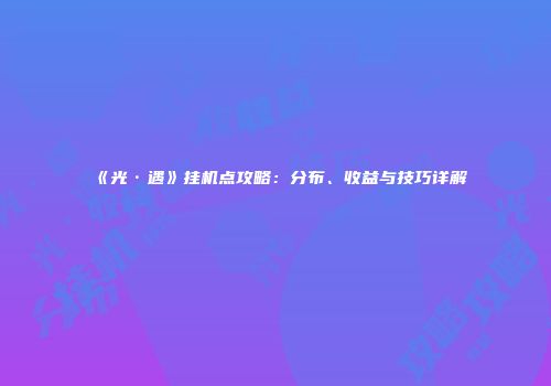 《光·遇》挂机点攻略：分布、收益与技巧详解