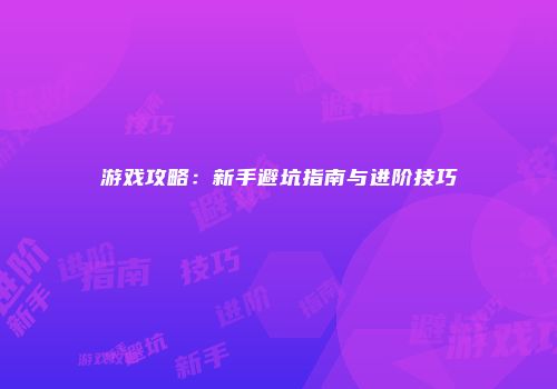 游戏攻略：新手避坑指南与进阶技巧