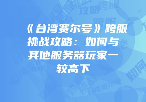 《台湾赛尔号》跨服挑战攻略：如何与其他服务器玩家一较高下