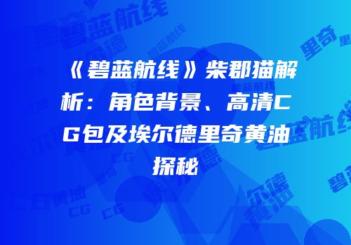 《碧蓝航线》柴郡猫解析：角色背景、高清CG包及埃尔德里奇黄油探秘