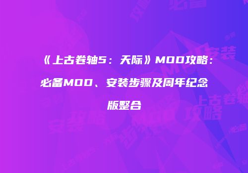 《上古卷轴5：天际》MOD攻略：必备MOD、安装步骤及周年纪念版整合