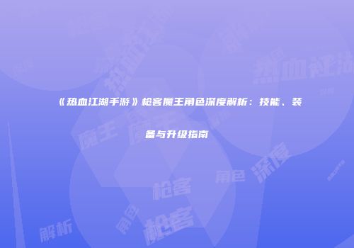 《热血江湖手游》枪客魔王角色深度解析：技能、装备与升级指南