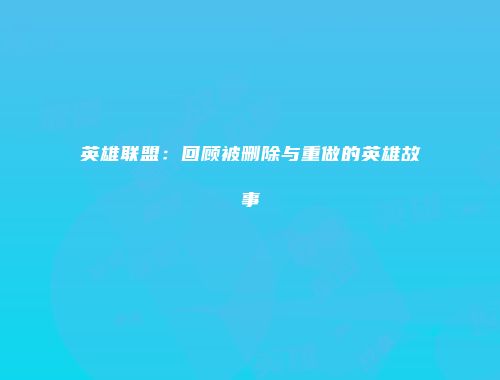 英雄联盟：回顾被删除与重做的英雄故事
