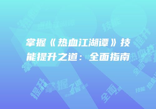 掌握《热血江湖谭》技能提升之道：全面指南