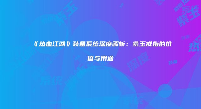 《热血江湖》装备系统深度解析：紫玉戒指的价值与用途