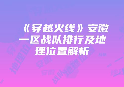 《穿越火线》安徽一区战队排行及地理位置解析