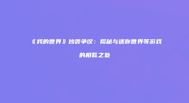 《我的世界》抄袭争议：揭秘与迷你世界等游戏的相似之处
