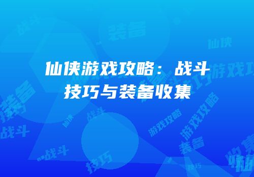 仙侠游戏攻略：战斗技巧与装备收集