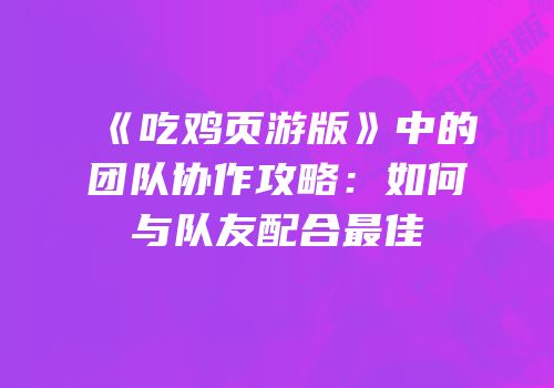 《吃鸡页游版》中的团队协作攻略：如何与队友配合最佳