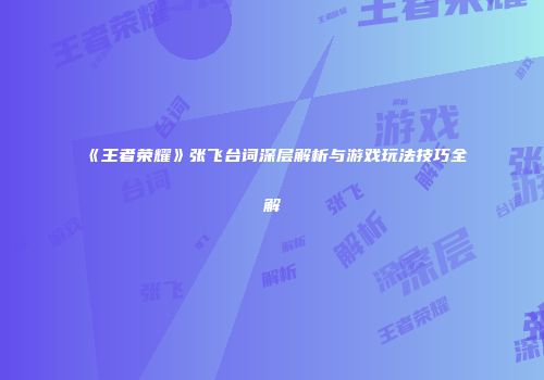 《王者荣耀》张飞台词深层解析与游戏玩法技巧全解