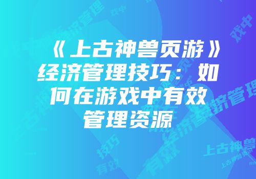 《上古神兽页游》经济管理技巧：如何在游戏中有效管理资源