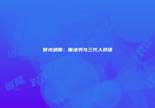 时光缝隙：魔法书与三代人对话