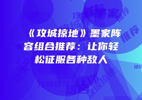 《攻城掠地》墨家阵容组合推荐：让你轻松征服各种敌人