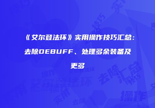 《艾尔登法环》实用操作技巧汇总：去除DEBUFF、处理多余装备及更多