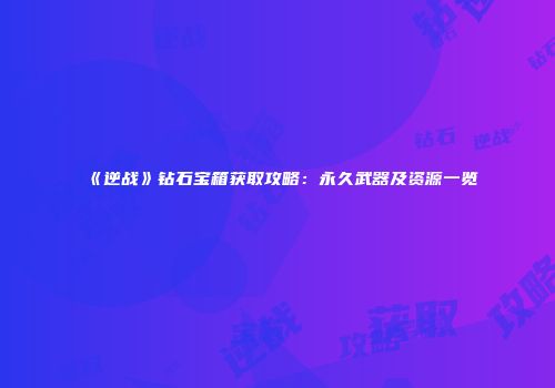 《逆战》钻石宝箱获取攻略：永久武器及资源一览
