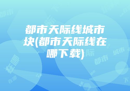 都市天际线城市块(都市天际线在哪下载)