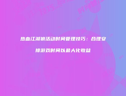 热血江湖狼活动时间管理技巧:合理安排游戏时间以最大化收益