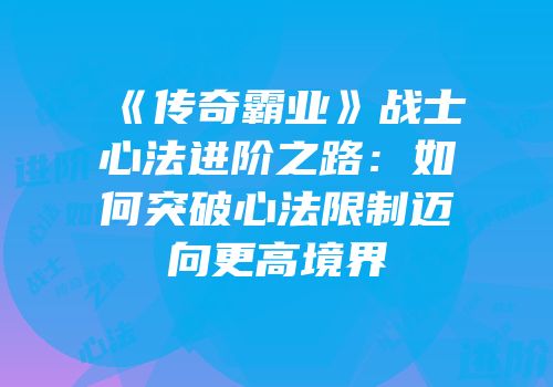 《传奇霸业》战士心法进阶之路：如何突破心法限制迈向更高境界