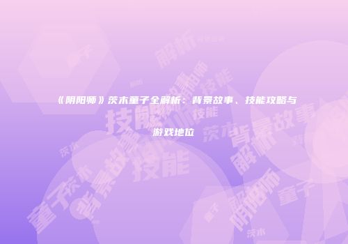 《阴阳师》茨木童子全解析：背景故事、技能攻略与游戏地位