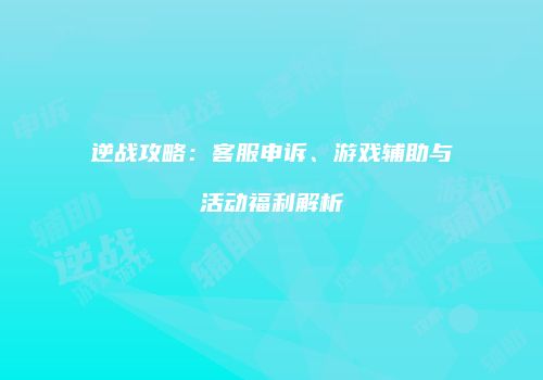 逆战攻略：客服申诉、游戏辅助与活动福利解析