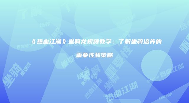 《热血江湖》坐骑龙视频教学:了解坐骑培养的重要性和策略