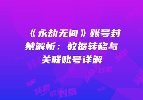 《永劫无间》账号封禁解析：数据转移与关联账号详解