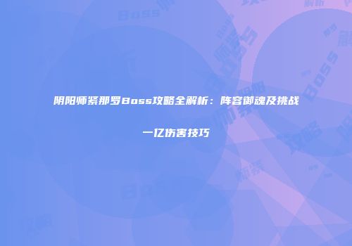 阴阳师紧那罗Boss攻略全解析：阵容御魂及挑战一亿伤害技巧