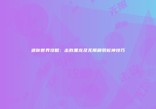 迷你世界攻略：击败黑龙及无限刷羽蛇神技巧