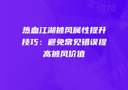 热血江湖披风属性提升技巧：避免常见错误提高披风价值