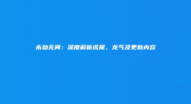 永劫无间：深度解析虎尾、龙气及更新内容