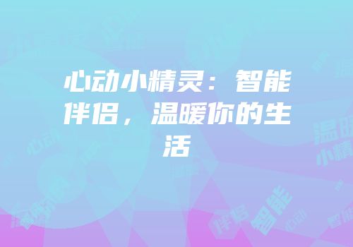 心动小精灵：智能伴侣，温暖你的生活