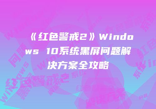 《红色警戒2》Windows 10系统黑屏问题解决方案全攻略