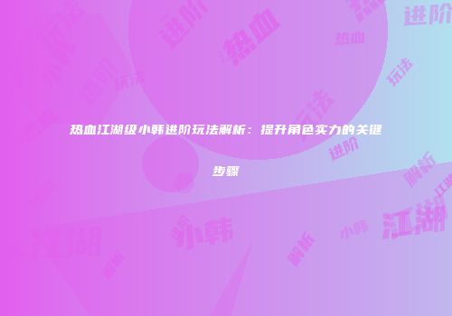 热血江湖级小韩进阶玩法解析：提升角色实力的关键步骤