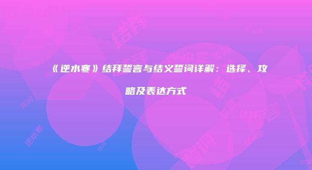 《逆水寒》结拜誓言与结义誓词详解：选择、攻略及表达方式