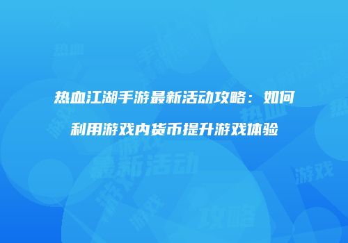 热血江湖手游最新活动攻略：如何利用游戏内货币提升游戏体验